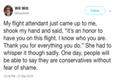 Will Witt thewillwitt Follow My flight attendant just came up to me, shook my hand and said, "it's an honor to have you on this flight. I know who you are Thank you for everything you do." She had to whisper it though sadly. One day, people will be able to say they are conservatives without fear of shame 10:18 PM-27 Mar 2019