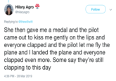Hilary Agro @hilaryagro Followv Replying to @thewillwitt She then gave me a medal and the pilot came out to kiss me gently on the lips and everyone clapped and the pilot let me fly the plane and T Tanded the plane and everyone clapped even more. Some say they're still clapping to this day 4:36 PM-28 Mar 2019