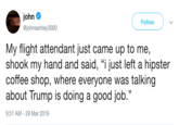 john @johnsemley3000 Follow My flight attendant just came up to me, shook my hand and said, "i just left a hipster coffee shop, where everyone was talking about Trump IS doing a good Job." (C 9:51 AM-29 Mar 2019