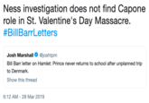Ness investigation does not find Capone role in St. Valentine's Day Massacre. # Bill BarrLetters Josh Marshall @joshtpm Bill Barr letter on Hamlet: Prince never returns to school after unplanned trip to Denmark. Show this thread 6:12 AM -28 Mar 2019