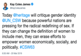 Kay Coles James @KayColesJames Today @heritage will critique gender identity @UN_CSW because powerful nations are pressing for the radical redefining of sex. If they can change the definition of women to include men, they can erase efforts to empower women economically, socially, and politically. #CSW63 6:50 AM-20 Mar 2019