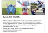 More images Muscle stitch While running or walking briskly, nearly everyone has experienced the sharp pain in the side known as a stitch. Side stitches are muscle spasms of the diaphragm, and they occur occasionally during strenuous exercise. Most people experience stitches on their right side, immediately below the ribs. What Is a Side Stitch? Abdominal Pain HealthCommunities.comm HealthCommunities.com