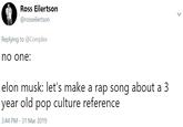 Ross Eilertson @rosseilertson Replying to @Complex no one elon musk: let's make a rap song about a 3 year old pop culture reference 3:44 PM - 31 Mar 2019