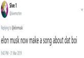 Sive 1 @sivemorten Replying to @elonmusk elon musk now make a song about dat boi 9:42 PM -31 Mar 2019