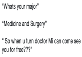 "Whats your major" "Medicine and Surgery" " So when u turn doctor Mi can come see you for free???"