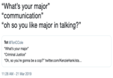 "What's your major" "communication" "oh so you like major in talking?" (C Tot @ToriCCole "What's your major" "Criminal Justice" "Oh, so you're gonna be a cop?" twitter.com/KenzieHank/sta. 1:28 AM -21 Mar 2019