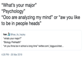 "What's your major" "Psychology" "Ooo are analyzing my mind" or "aw you like to be in people heads" hae 죄 @hae_its.hayley "whats your major?" "Biology PreHealth" "oh you finna be in school a long time" twitter.com/_biggucci/stat.. 4:26 PM-26 Mar 2019