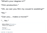 "What's your degree in?" "Film production." "Oh, so can you film my cousin's wedding?" "No." "Can you... make a movie?'" Atticus Blake @finiteatticus "What's your degree in?" "Biology."... Show this thread 5:26 PM-31 Mar 2019