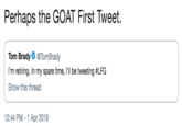 Perhaps the GOAT First Tweet. Tom Brady@TomBrady I'm retiring. In my spare time, I'll be tweeting #LFG Show this thread 12:44 PM-1 Apr 2019