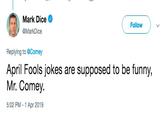 Mark Dice @MarkDice Follow V Replying to @Comey April Fools jokes are supposed to be funny, Mr. Comey. 5:02 PM 1 Apr 2019