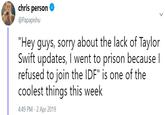 chris person @Papapishu "Hey guys, sorry about the lack of Taylor Swift updates, I went to prison because l refused to join the IDF" is one of the coolest things this week 4:49 PM-2 Apr 2019