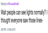 Replying to @UnusualFacts6 Wait people can see lights normally? I thought everyone saw those lines- 9:56 PM -24 Mar 2019