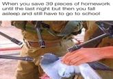 When you save 39 pieces of homework until the last night but then you fall asleep and still have to go to school