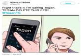 Where is TEGAN @TeganFfs Follow Right that's it l'm calling Tegan. TEGAN DELETE THIS FFS!! @TeganFfs Tegan 6 0 7:01 PM - 1 Apr 2019
