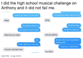 I did the high school musical challenge on Anthony and it did not fail me. I gotta say what's on my mind I've gotta do what's best for me What What Something about us You'll be okay Just doesn't seem right I've got to move orn What do you mean Are you joking And be who I am. I just don't belong here Life Keeps getting in the way I hope you understand I'm just confused now You bitch 3:25 PM -2 Apr 2019