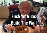 F--- Yo' Guac Build The Wall