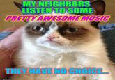 MY NEIGHBORS ISTEN TO SOME PRETTY AWESOME MUSIC THEY HAVE NO CHOICE. imgflip.com