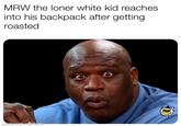 MRW the loner white kid reachess into his backpack after getting roasted mati
