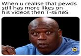 When u realise that pewds still has more likes on his videos then T-sErleS