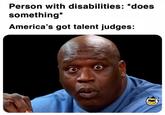 Person with disabilities: *does something* America's got talent judges:
