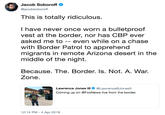 Jacob Soboroff @jacobsoboroff This is totally ridiculous. I have never once worn a bulletproof vest at the border, nor has CBP ever asked me toeven while on a chase with Border Patrol to apprehend migrants in remote Arizona desert in the middle of the night. Because. The. Border. Is. Not. A. War. Zone Lawrence Jones IlI@LawrenceBJones3 Coming up on @FoxNews live from the border. 12:14 PM -4 Apr 2019