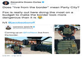 Alexandria Ocasio-Cortez @AOC Does "live from the border" mean Party City? Fox is really out here doing the most on a budget to make the border look more dangerous than it is h/t @jacobsoboroff Lawrence Jones IlI @LawrenceBJones3 Coming up on @FoxNews live from the border. 8:38 PM - 4 Apr 2019