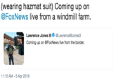 (wearing hazmat suit) Coming up on @FoxNews live from a windmill farm Lawrence Jones lll Φ @LawrenceBJones3 Coming up on @FoxNews live from the border. 11:10 AM-5 Apr 2019
