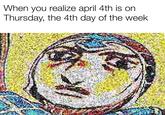 When you realize april 4th is on Thursday, the 4th day of the week