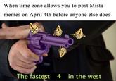 When time zone allows you to post Mista memes on April 4th before anyone else does 4 The fastest 4 in the west