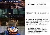 BIRD BO X Can't see Can't speak A QUIET PLACE APRIL 6 Can't beat the s--- out of you without getting closer Can't avoid being in the 4th panel of a meme
