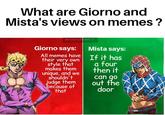 What are Giorno and Mista's views on memes? @somcmomtyboi 2 Giorno says: Mista says: All memes haveIf has their very own If it has style that a four makes them then it unique, and we can g out the door shouldn't udge them ecause of that