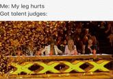 Me: My leg hurts Got talent judges: