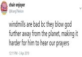 chair enjoyer KrangTNelson windmills are bad bc they blow god further away from the planet, making it harder for him to hear our prayers 2:11 PM-3 Apr 2019
