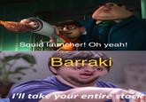 Squid launcher! Oh yeah! Barraki I'll take vour entire stock