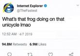 Internet Explorer @TheFastest What's that frog doing on that unicycle lmao 12:52 AM-4/7 2019 94.8M Retweets 6.9M Likes