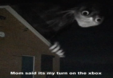Mom said its my turn on the xbox