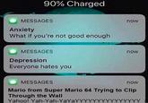 90% Charged MESSAGES now Anxiety What if you're not good enough MESSAGES now Depression Everyone hates you MESSAGES now Mario from Super Mario 64 Trying to Clip Through the Wall Yahoo! Yah-Yah-YaYaYYYYYYYYYYYYYYY