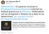 U.S. Attorney MA C @DMAnews1 #BREAKING: 16 parents involved in #CollegeAdmissionsScandal indicted by federal grand jury in #Boston. Defendants will be arraigned in Boston at a date to be determined. go.usa.gov/xmrSC #CollegeCheatingScandal 16 Parents Involved in College Admissions Scandal Indicte... BOSTON - Sixteen parents involved in the college admissions scandal were charged today in Boston in a second superseding indictment with conspiring to commit fraud and money launde... justice.gov THE UNITED STATES DEPARTMENT JUSTICE 10:30 AM - 9 Apr 2019