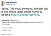 Rick Wilson IC @TheRickWilson I agree. This would be wrong, and bad, and no one should upset Bovine Nunes by tweeting #YachtCocaineProstitutes. andy lassner@andylassner Please DO NOT use the hashtag #YachtCocaïneProstitutes in reference to @DevinNunes. He does not like it.... Show this thread 8:05 AM-9 Apr 2019