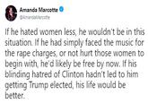 Amanda Marcotte "If he hated women less" tweet Amanda Marcotte @AmandaMarcotte If he hated women less, he wouldn't be in this situation. If he had simply faced the music for the r--- charges, or not hurt those women to begin with, he'd likely be free by now. If his blinding hatred of Clinton hadn't led to him getting Trump elected, his life would be better.