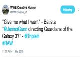WWE Creative Humor @WWECreative ish Following "Give me what I want" - Batista @JamesGunn directing Guardians of the Galaxy 3?" - @TripleH #RAW 11:07 PM-11 Mar 2019