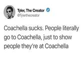 I'm guessing Tyler will not be attending Tyler, The Creator revealing his thoughts about "Coachella":/memes/events/coachella-valley-music-and-arts-festival on his "Twitter":/memes/sites/twitter account. This tweet was found on a "Cheezburger":/memes/sites/cheezburger Coachella hating "listicle":/memes/listicles and it tells the honest truth about the people who attend the festival.