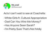 Mo wad @Maaouad Acts I can't wait to see at Coachella: White Girls ft. Cultural Appropriation Dad Can You Wire Me Money? Has Anyone Seen Sarah? -I'm Pretty Sure That's Not Molly