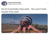 SmarterPenPal @SmarterPenPal Go to Coachella, they said... You won't look stupid, they said Did you know that Coachela is actually the American Indian word for dumb white guy"?