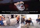 This meme was found on a "14 Hater Coachella Memes":https://cheezburger.com/8152325/14-hater-coachella-memes-thatll-help-your-inner-basic-shine-through list on "Cheezburger":/memes/sites/cheezburger and it shows "Pennywise the Clown":/memes/pennywise-the-clown in a "flower crown":/memes/flower-crowns peeking out of the sewer to show you his photos from "Coachella":/memes/events/coachella-valley-music-and-arts-festival. Thanks for the offer but we'll pass.
