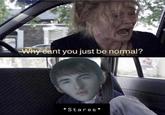 Way eant you just be normal? *Stares *