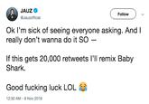 Follow @Jauzofficial Ok l'm sick of seeing everyone asking. And I really don't wanna do it SO If this gets 20,000 retweets l'll remix Baby Shark. Good f------ luck LOL 12:50 AM-8 Nov 2018