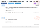 Can a convenience store rice ball be ea fshare TweetB! Hearth tec nob* 's May 27, 2008 18:02:18 Can a convenience store rice ball be eaten within 30 seconds?? Without a drink Views:4,571 Number of responses:6 violation report Answer chosen as best answer r16*'S May 27, 2008 18:02:47 1 You can do it if you want to eat it, but you have never done it. се violation report This answer was voted best answer by voting!