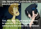 Like, Sasuke man, you're lucky you're punch didn't hit me Coz, like, then l'd get angry and have to tune into 12% of my powerto send you to the anime-less dimension