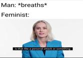 Man: *breaths* Feminist: is that like a personal attack or something